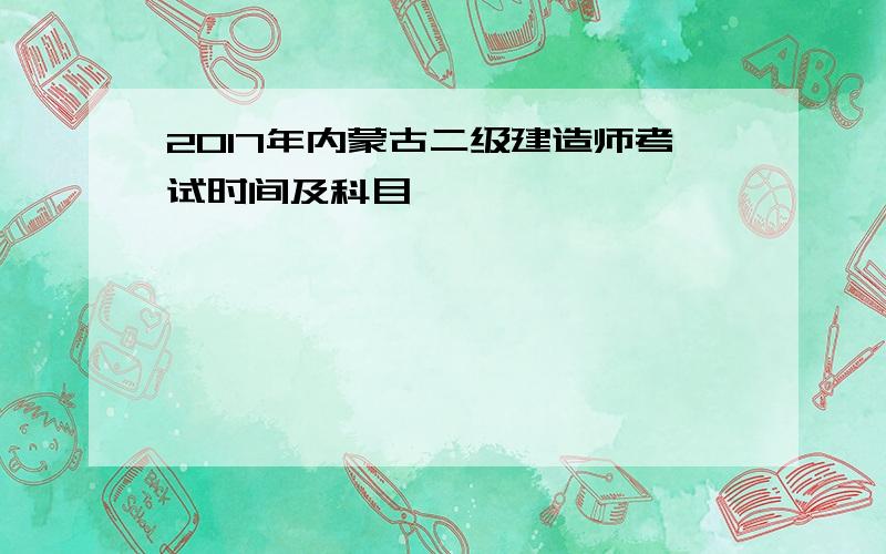 2017年内蒙古二级建造师考试时间及科目