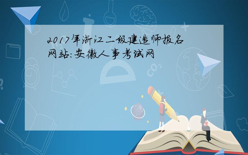 2017年浙江二级建造师报名网站：安徽人事考试网