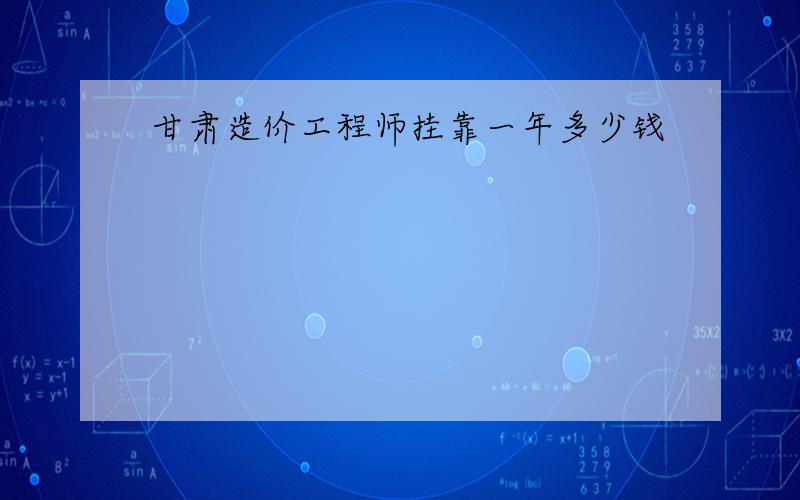 甘肃造价工程师挂靠一年多少钱