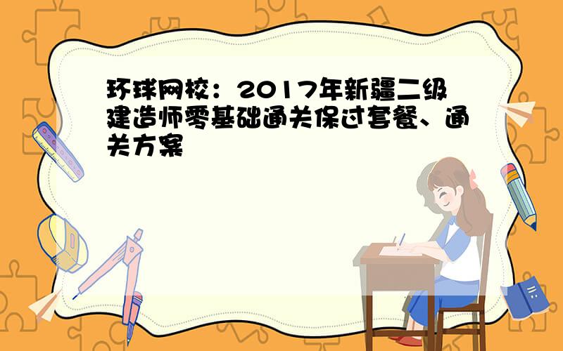 环球网校：2017年新疆二级建造师零基础通关保过套餐、通关方案