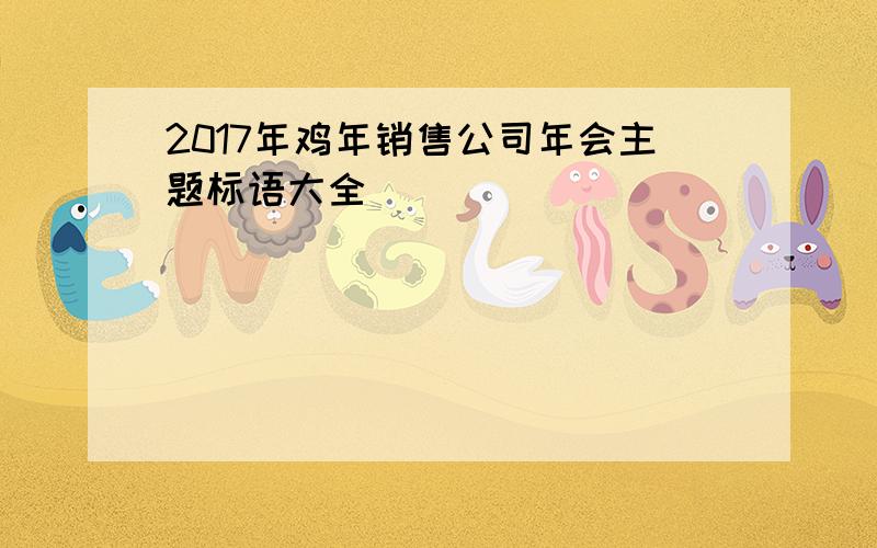 2017年鸡年销售公司年会主题标语大全