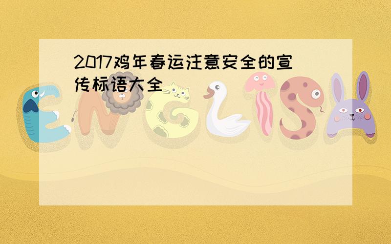 2017鸡年春运注意安全的宣传标语大全