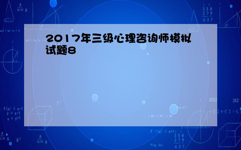 2017年三级心理咨询师模拟试题8