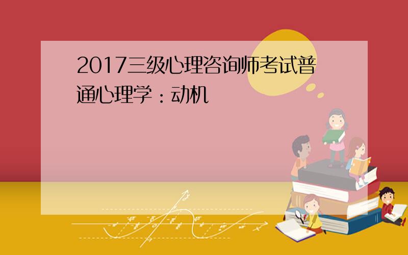 2017三级心理咨询师考试普通心理学：动机