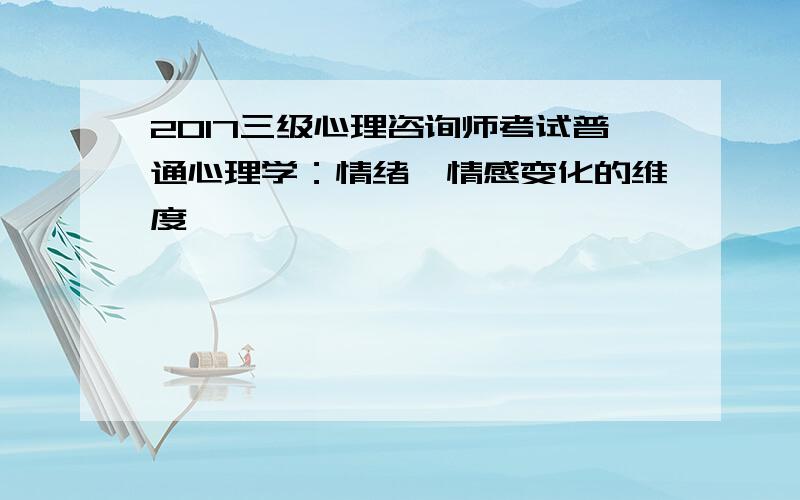 2017三级心理咨询师考试普通心理学：情绪、情感变化的维度