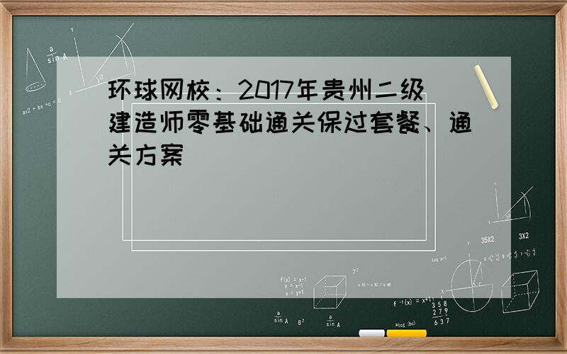 环球网校：2017年贵州二级建造师零基础通关保过套餐、通关方案