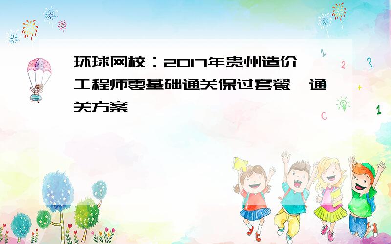 环球网校：2017年贵州造价工程师零基础通关保过套餐、通关方案