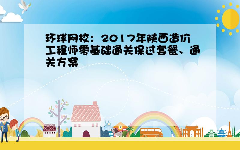 环球网校：2017年陕西造价工程师零基础通关保过套餐、通关方案