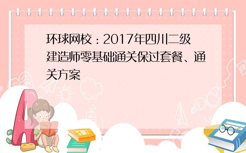 环球网校：2017年四川二级建造师零基础通关保过套餐、通关方案