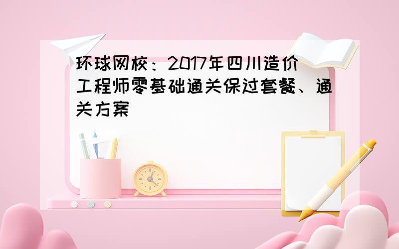 环球网校：2017年四川造价工程师零基础通关保过套餐、通关方案