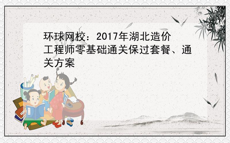 环球网校：2017年湖北造价工程师零基础通关保过套餐、通关方案