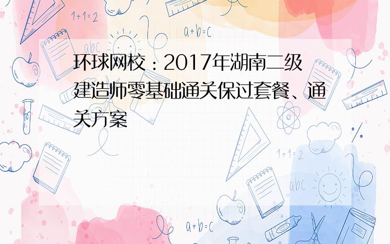 环球网校：2017年湖南二级建造师零基础通关保过套餐、通关方案