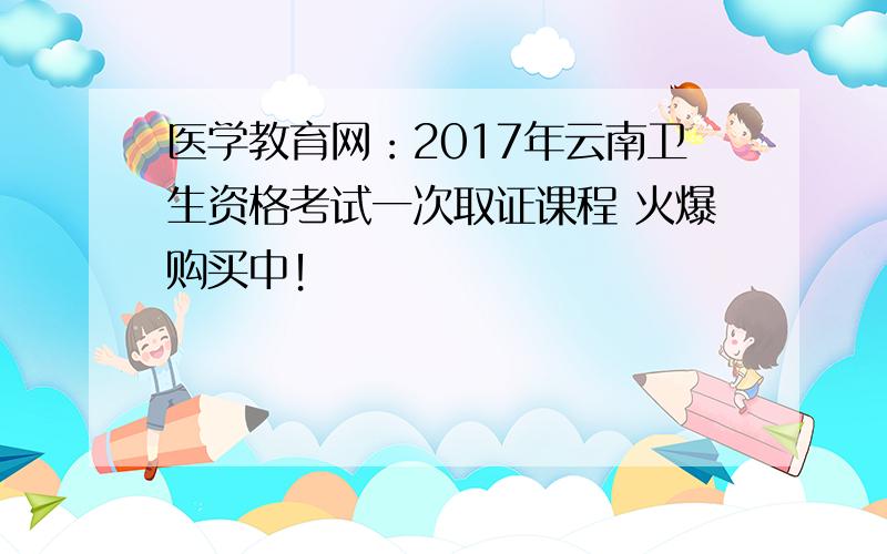 医学教育网：2017年云南卫生资格考试一次取证课程 火爆购买中！