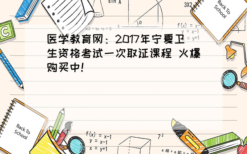 医学教育网：2017年宁夏卫生资格考试一次取证课程 火爆购买中！