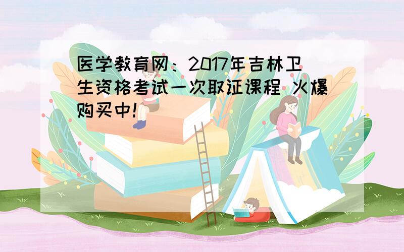 医学教育网：2017年吉林卫生资格考试一次取证课程 火爆购买中！