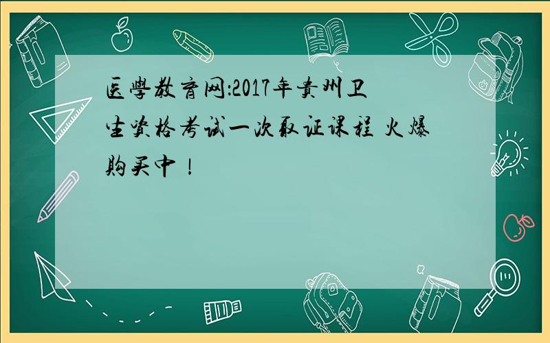 医学教育网：2017年贵州卫生资格考试一次取证课程 火爆购买中！