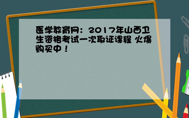 医学教育网：2017年山西卫生资格考试一次取证课程 火爆购买中！