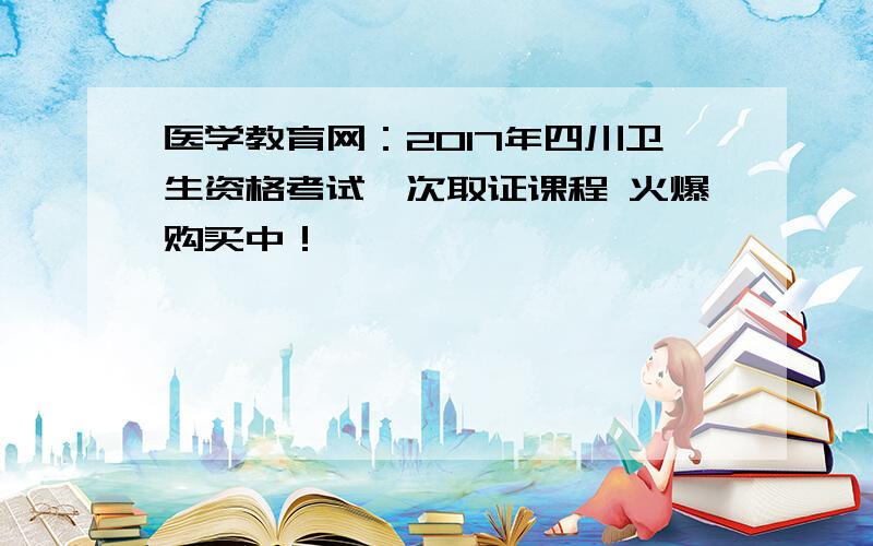 医学教育网：2017年四川卫生资格考试一次取证课程 火爆购买中！