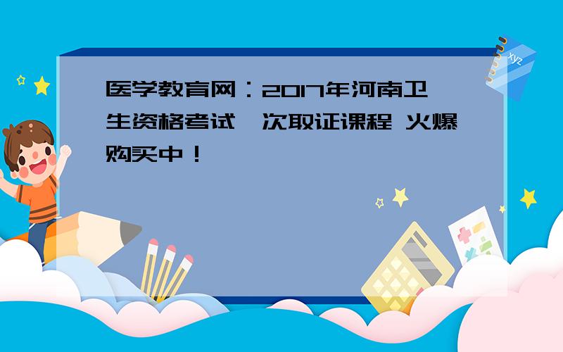 医学教育网：2017年河南卫生资格考试一次取证课程 火爆购买中！