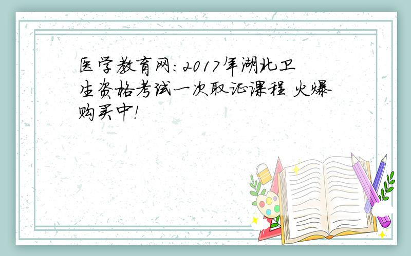 医学教育网：2017年湖北卫生资格考试一次取证课程 火爆购买中！