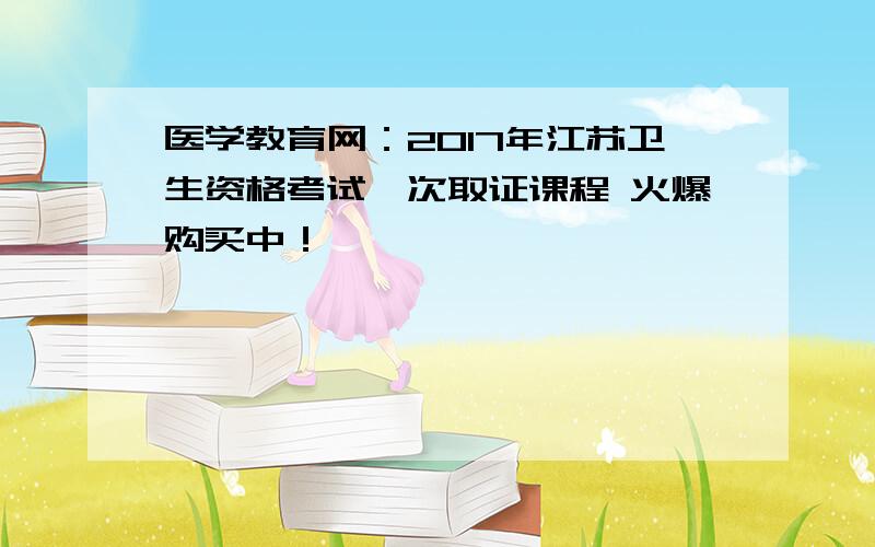 医学教育网：2017年江苏卫生资格考试一次取证课程 火爆购买中！