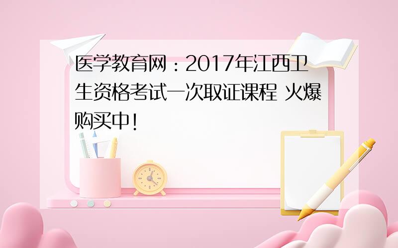 医学教育网：2017年江西卫生资格考试一次取证课程 火爆购买中！