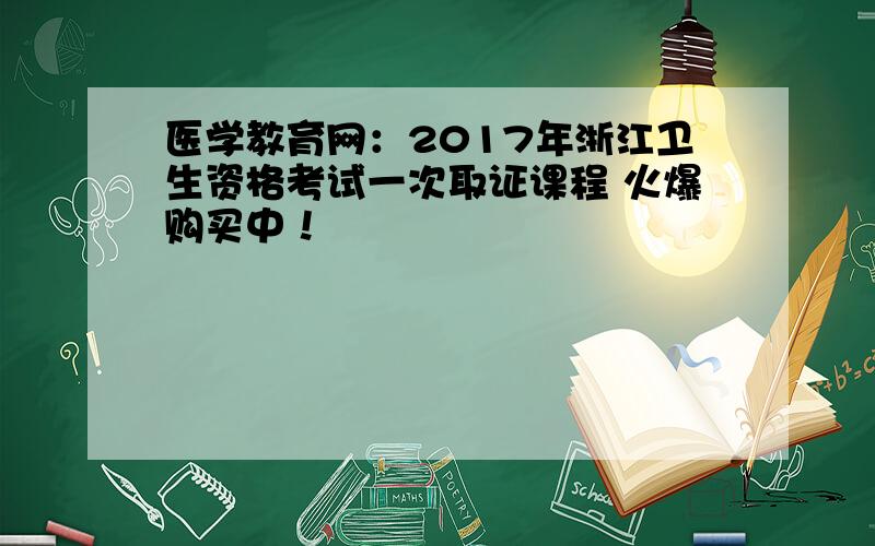 医学教育网：2017年浙江卫生资格考试一次取证课程 火爆购买中！