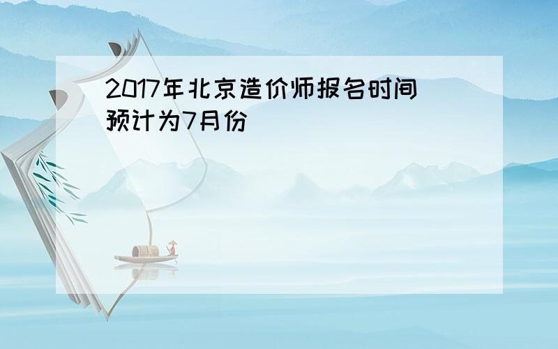 2017年北京造价师报名时间预计为7月份