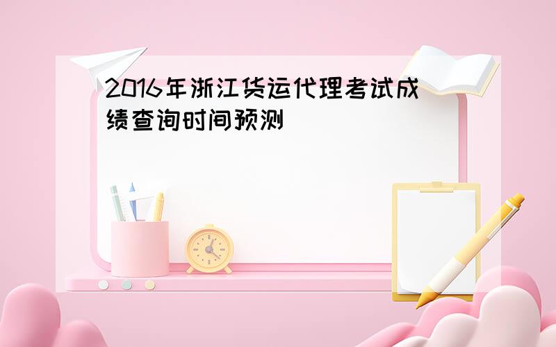 2016年浙江货运代理考试成绩查询时间预测