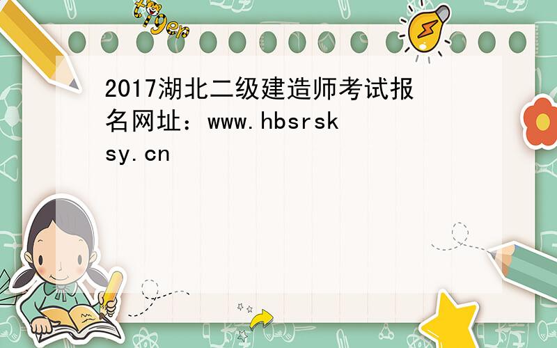 2017湖北二级建造师考试报名网址：www.hbsrsksy.cn