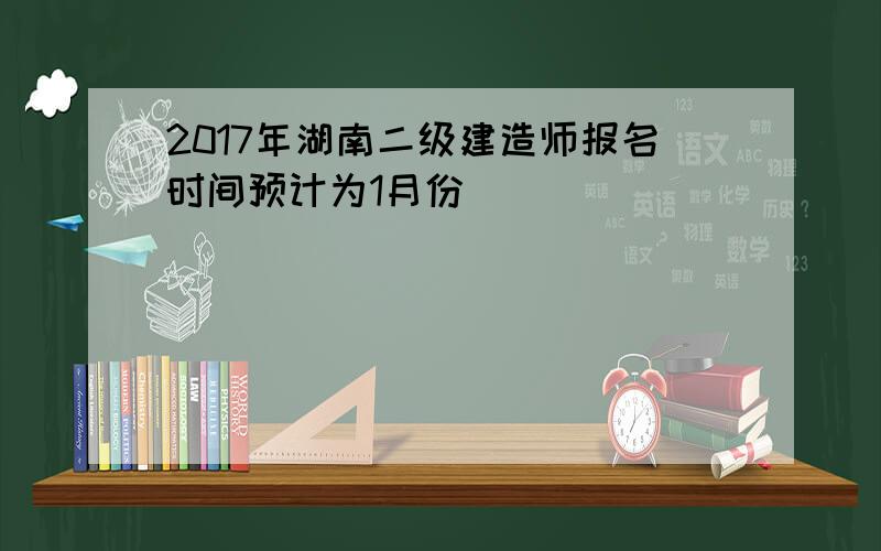 2017年湖南二级建造师报名时间预计为1月份