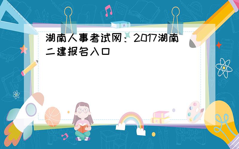 湖南人事考试网：2017湖南二建报名入口