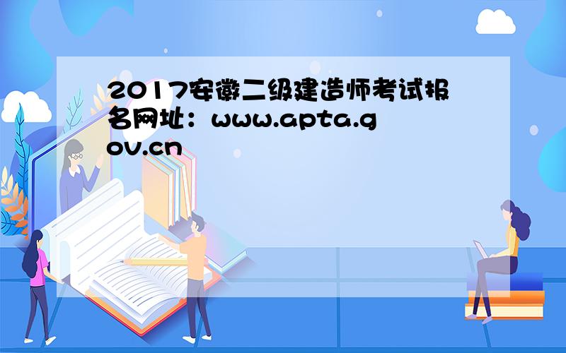 2017安徽二级建造师考试报名网址：www.apta.gov.cn