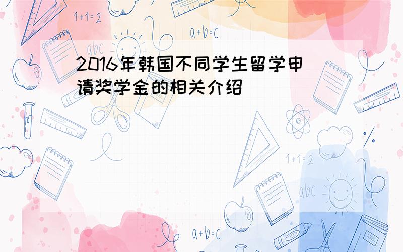 2016年韩国不同学生留学申请奖学金的相关介绍