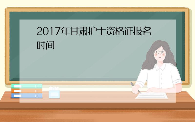 2017年甘肃护士资格证报名时间