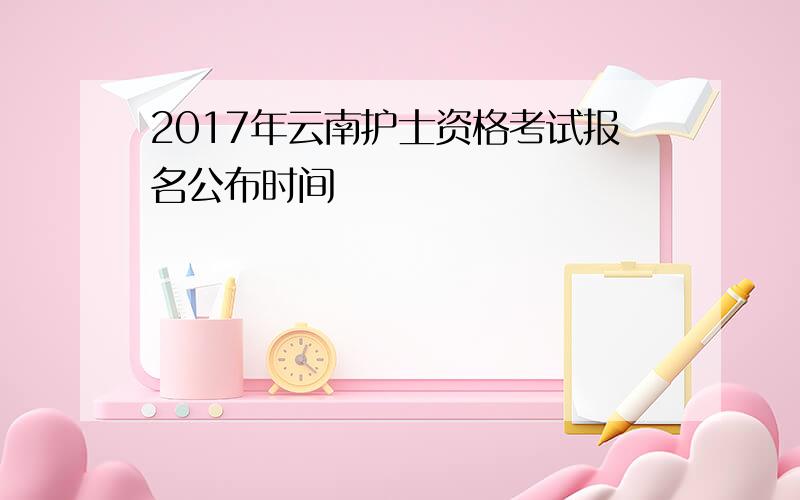 2017年云南护士资格考试报名公布时间