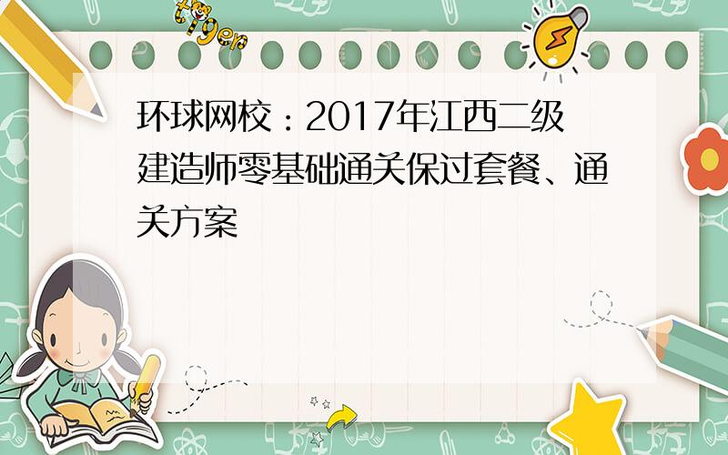 环球网校：2017年江西二级建造师零基础通关保过套餐、通关方案