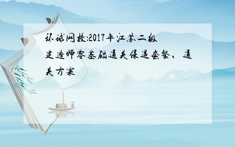 环球网校：2017年江苏二级建造师零基础通关保过套餐、通关方案