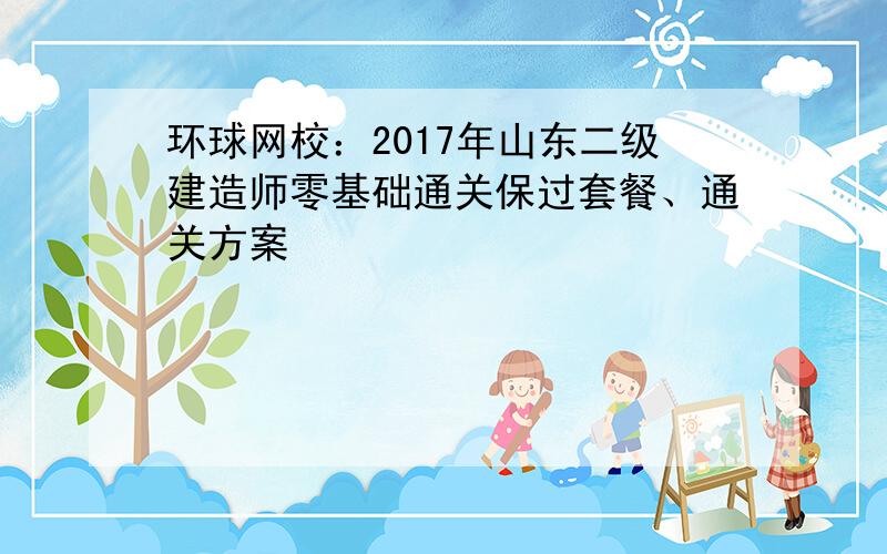 环球网校：2017年山东二级建造师零基础通关保过套餐、通关方案