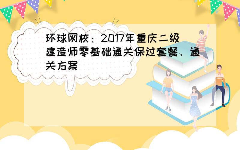 环球网校：2017年重庆二级建造师零基础通关保过套餐、通关方案