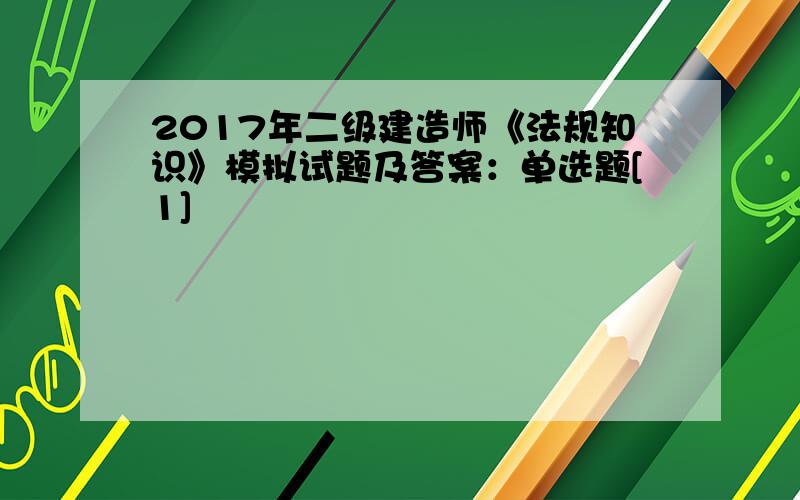 2017年二级建造师《法规知识》模拟试题及答案：单选题[1]