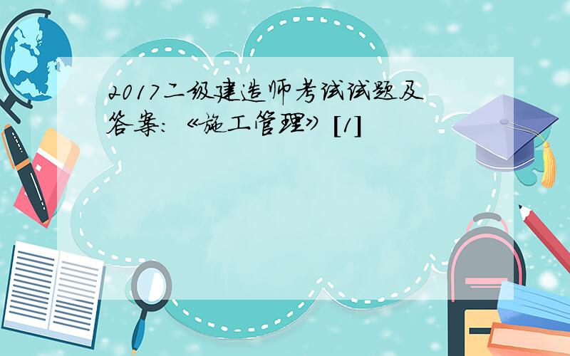 2017二级建造师考试试题及答案：《施工管理》[1]