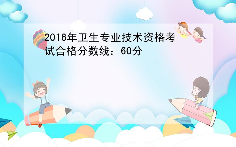 2016年卫生专业技术资格考试合格分数线：60分