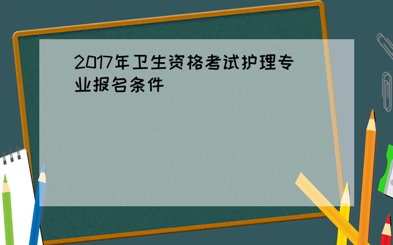 2017年卫生资格考试护理专业报名条件