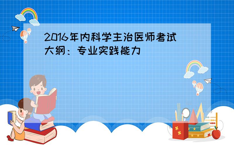 2016年内科学主治医师考试大纲：专业实践能力