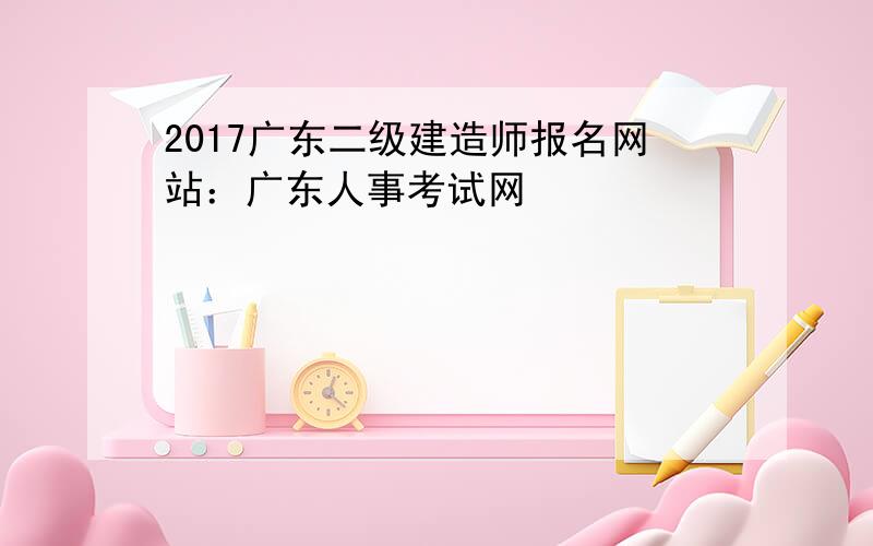 2017广东二级建造师报名网站：广东人事考试网