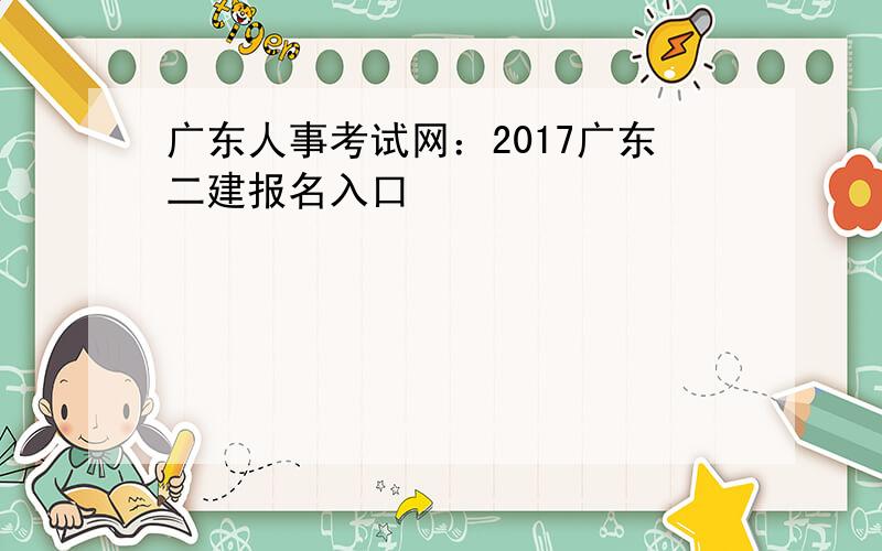 广东人事考试网：2017广东二建报名入口