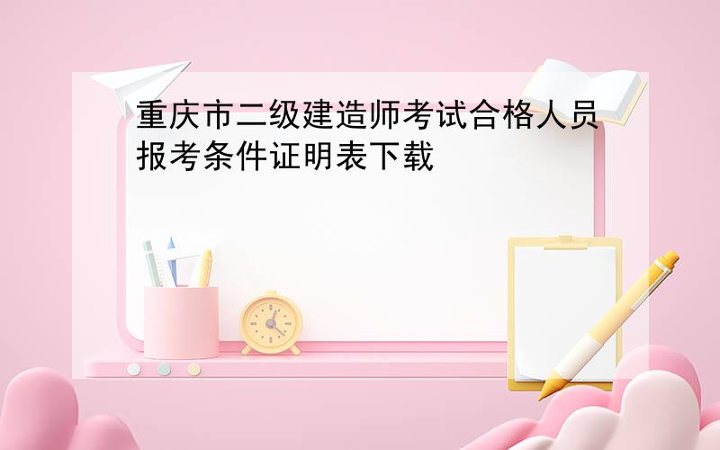 重庆市二级建造师考试合格人员报考条件证明表下载