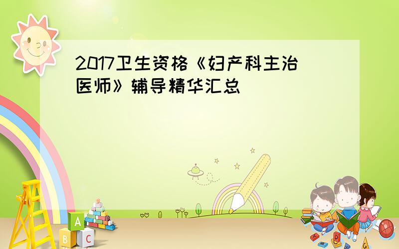 2017卫生资格《妇产科主治医师》辅导精华汇总