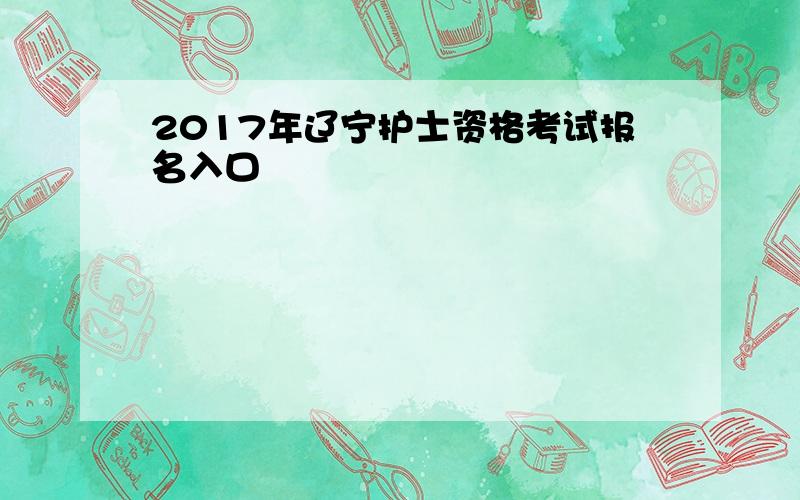 2017年辽宁护士资格考试报名入口